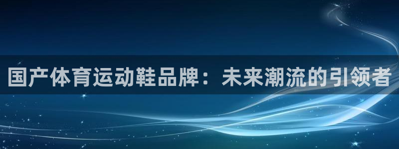国产体育运动鞋品牌：未来潮流的引领者